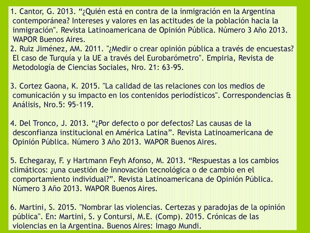 1. Cantor, G ¿Quién está en contra de la inmigración en la Argentina contemporánea Intereses y valores en las actitudes de la población hacia la inmigración . Revista Latinoamericana de Opinión Pública. Número 3 Año WAPOR Buenos Aires.