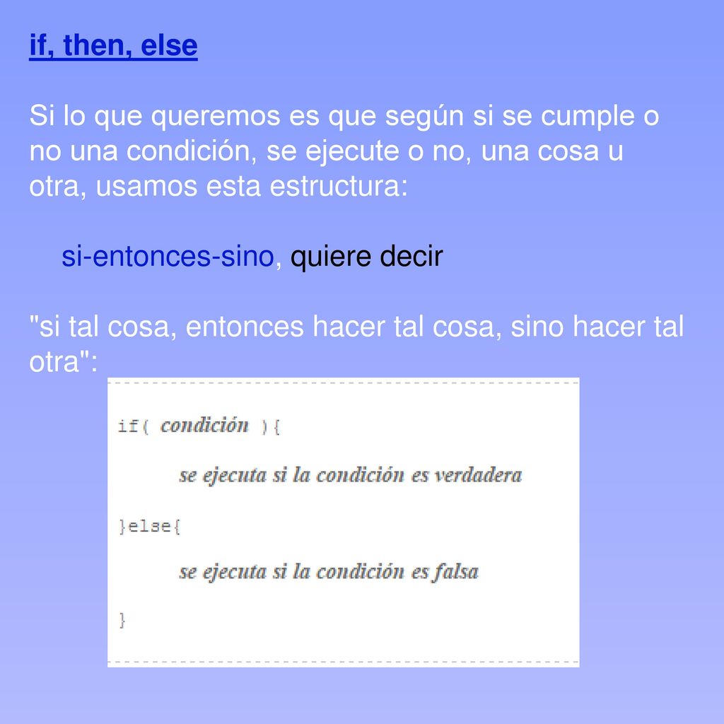 if, then, else Si lo que queremos es que según si se cumple o no una condición, se ejecute o no, una cosa u otra, usamos esta estructura: