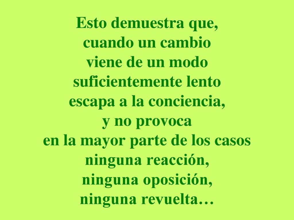 Esto demuestra que, cuando un cambio viene de un modo suficientemente lento escapa a la conciencia, y no provoca en la mayor parte de los casos ninguna reacción, ninguna oposición, ninguna revuelta…