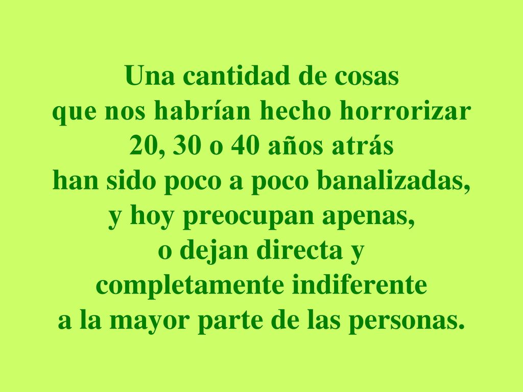 Una cantidad de cosas que nos habrían hecho horrorizar 20, 30 o 40 años atrás han sido poco a poco banalizadas, y hoy preocupan apenas, o dejan directa y completamente indiferente a la mayor parte de las personas.
