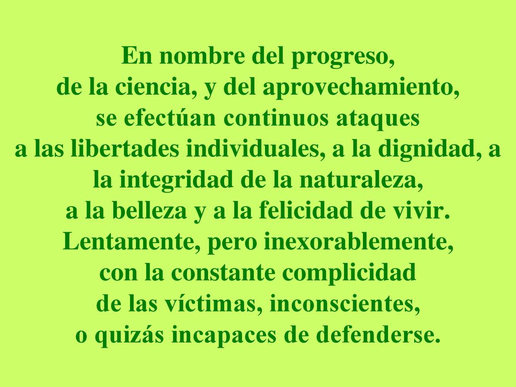 En nombre del progreso, de la ciencia, y del aprovechamiento, se efectúan continuos ataques a las libertades individuales, a la dignidad, a la integridad de la naturaleza, a la belleza y a la felicidad de vivir.