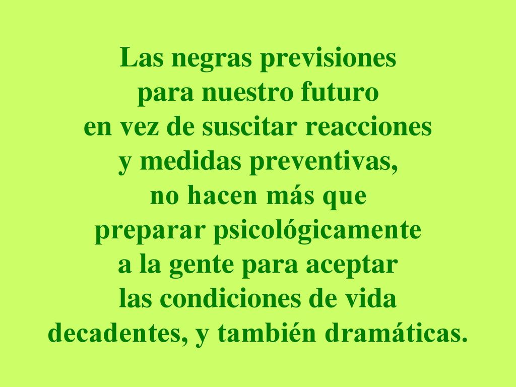 Las negras previsiones para nuestro futuro en vez de suscitar reacciones y medidas preventivas, no hacen más que preparar psicológicamente a la gente para aceptar las condiciones de vida decadentes, y también dramáticas.