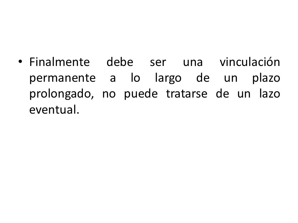 Finalmente debe ser una vinculación permanente a lo largo de un plazo prolongado, no puede tratarse de un lazo eventual.