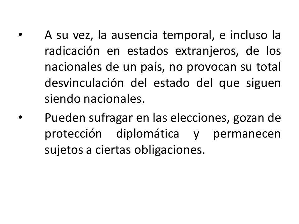 A su vez, la ausencia temporal, e incluso la radicación en estados extranjeros, de los nacionales de un país, no provocan su total desvinculación del estado del que siguen siendo nacionales.