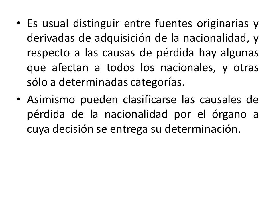 Es usual distinguir entre fuentes originarias y derivadas de adquisición de la nacionalidad, y respecto a las causas de pérdida hay algunas que afectan a todos los nacionales, y otras sólo a determinadas categorías.