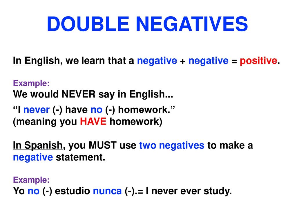 DOUBLE NEGATIVES In English, we learn that a negative + negative = positive. Example: We would NEVER say in English...