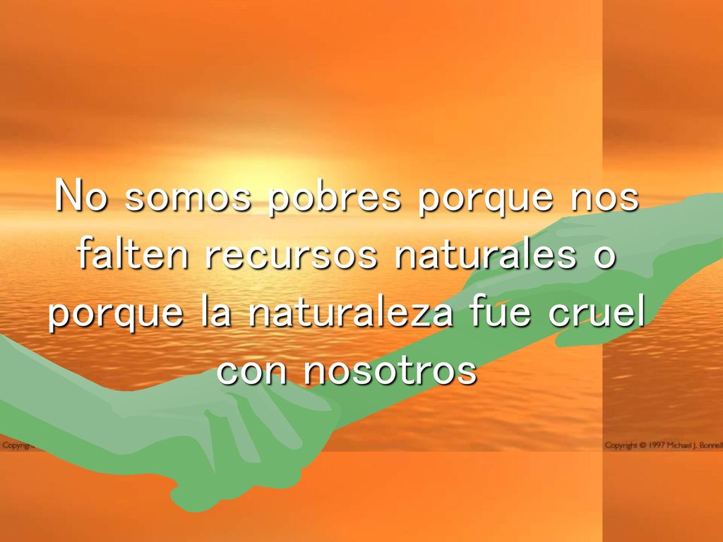 No somos pobres porque nos falten recursos naturales o porque la naturaleza fue cruel con nosotros