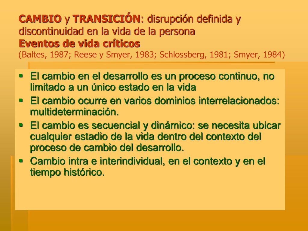 CAMBIO y TRANSICIÓN: disrupción definida y discontinuidad en la vida de la persona Eventos de vida críticos (Baltes, 1987; Reese y Smyer, 1983; Schlossberg, 1981; Smyer, 1984)