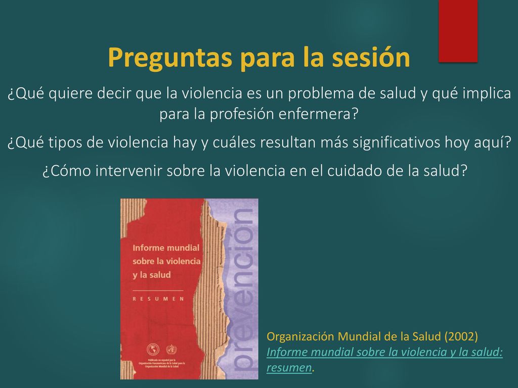Preguntas para la sesión ¿Qué quiere decir que la violencia es un problema de salud y qué implica para la profesión enfermera ¿Qué tipos de violencia hay y cuáles resultan más significativos hoy aquí ¿Cómo intervenir sobre la violencia en el cuidado de la salud