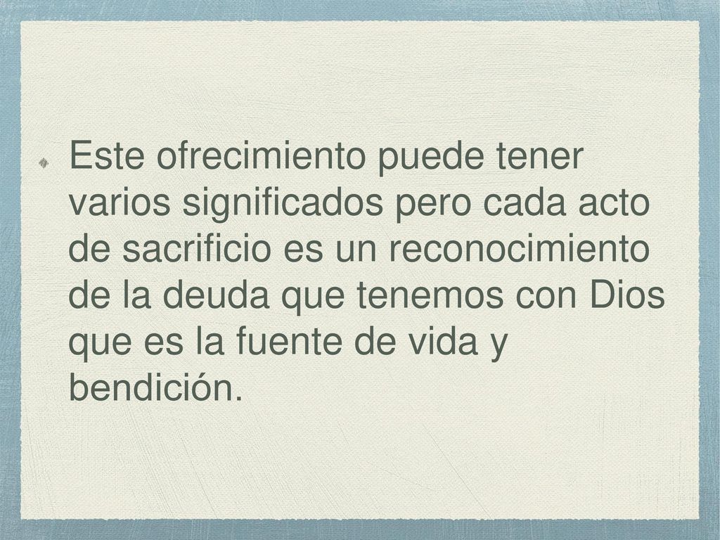 Este ofrecimiento puede tener varios significados pero cada acto de sacrificio es un reconocimiento de la deuda que tenemos con Dios que es la fuente de vida y bendición.