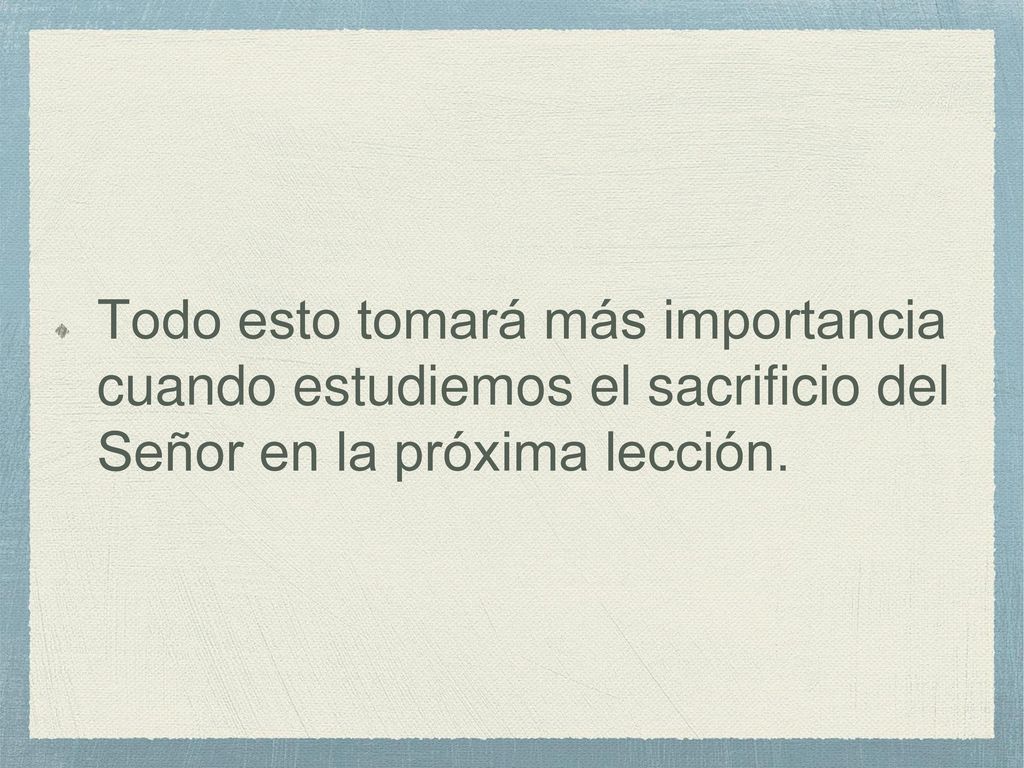 Todo esto tomará más importancia cuando estudiemos el sacrificio del Señor en la próxima lección.