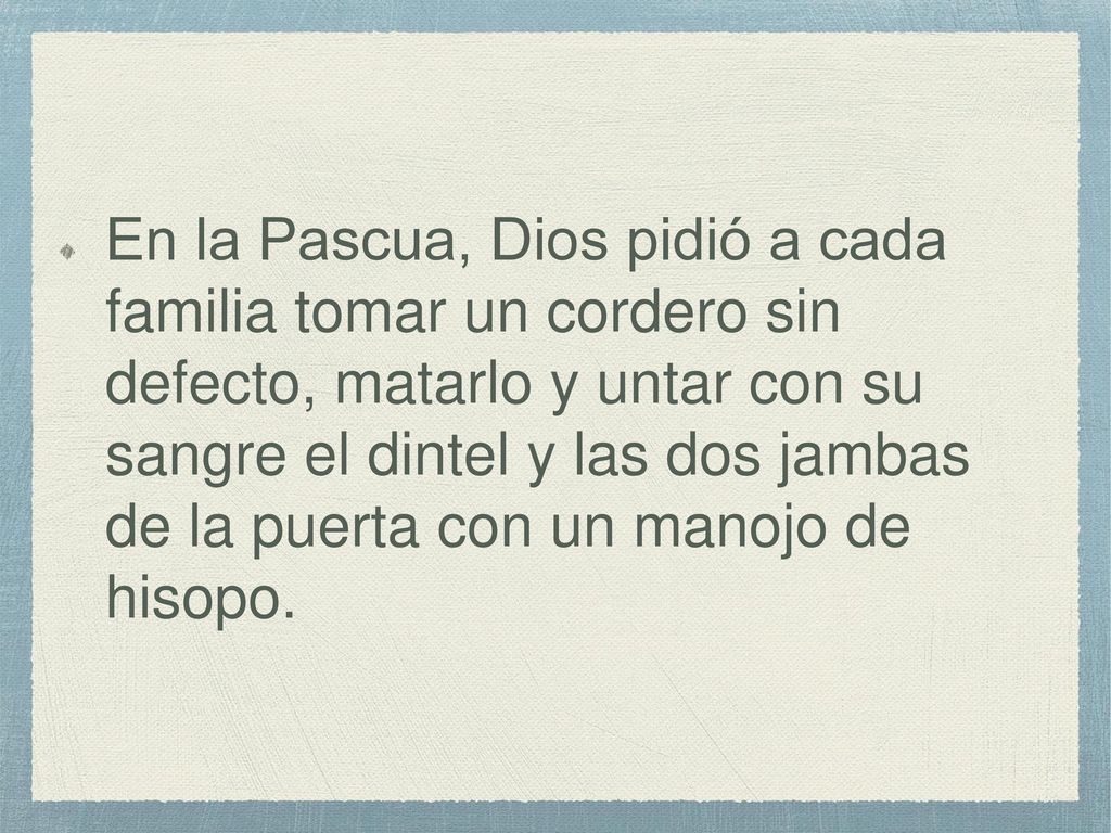 En la Pascua, Dios pidió a cada familia tomar un cordero sin defecto, matarlo y untar con su sangre el dintel y las dos jambas de la puerta con un manojo de hisopo.