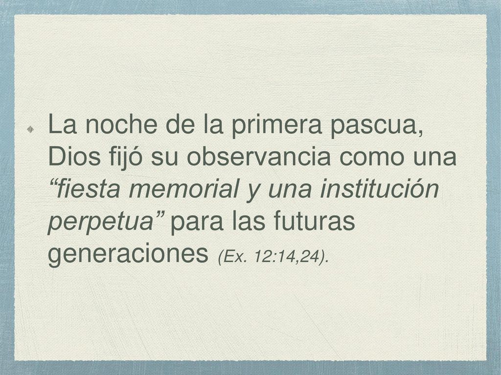 La noche de la primera pascua, Dios fijó su observancia como una fiesta memorial y una institución perpetua para las futuras generaciones (Ex.