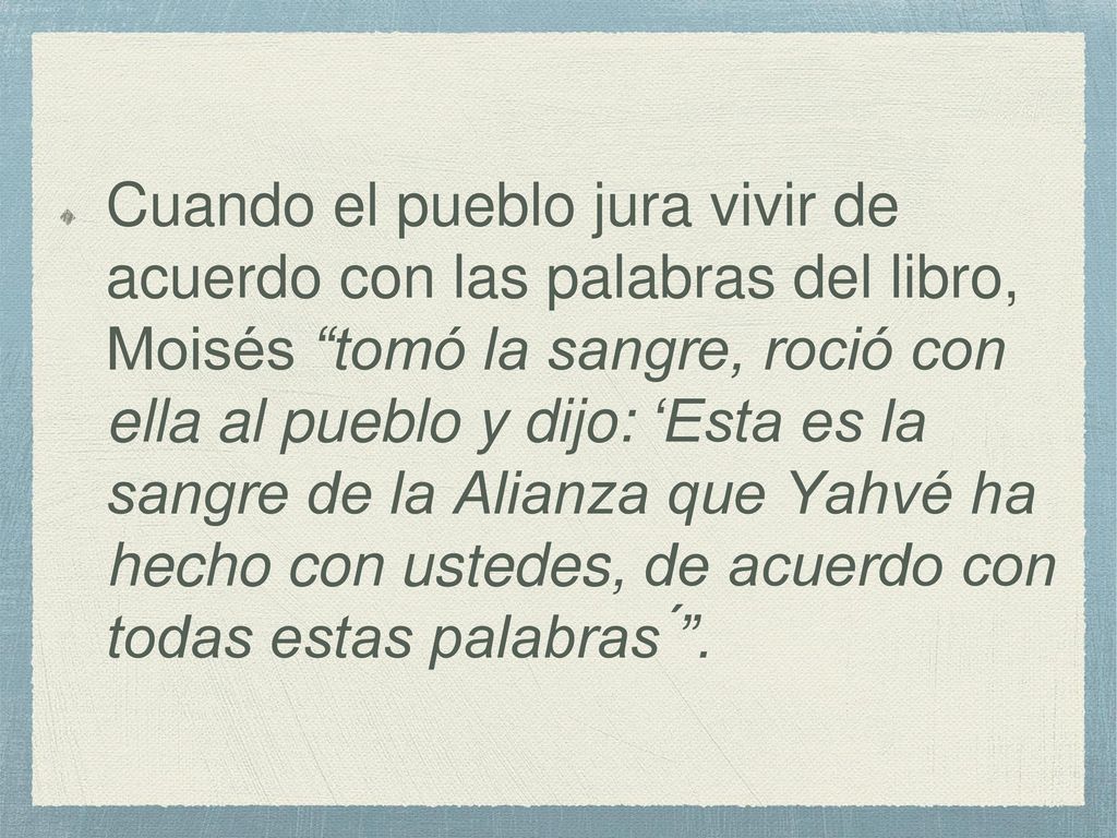 Cuando el pueblo jura vivir de acuerdo con las palabras del libro, Moisés tomó la sangre, roció con ella al pueblo y dijo: ‘Esta es la sangre de la Alianza que Yahvé ha hecho con ustedes, de acuerdo con todas estas palabras ́ .