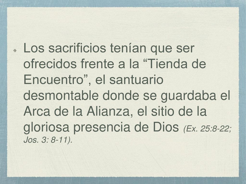 Los sacrificios tenían que ser ofrecidos frente a la Tienda de Encuentro , el santuario desmontable donde se guardaba el Arca de la Alianza, el sitio de la gloriosa presencia de Dios (Ex.