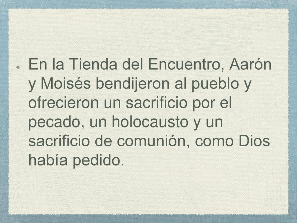 En la Tienda del Encuentro, Aarón y Moisés bendijeron al pueblo y ofrecieron un sacrificio por el pecado, un holocausto y un sacrificio de comunión, como Dios había pedido.