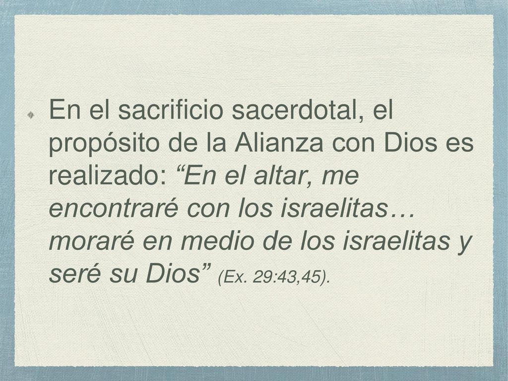 En el sacrificio sacerdotal, el propósito de la Alianza con Dios es realizado: En el altar, me encontraré con los israelitas… moraré en medio de los israelitas y seré su Dios (Ex.