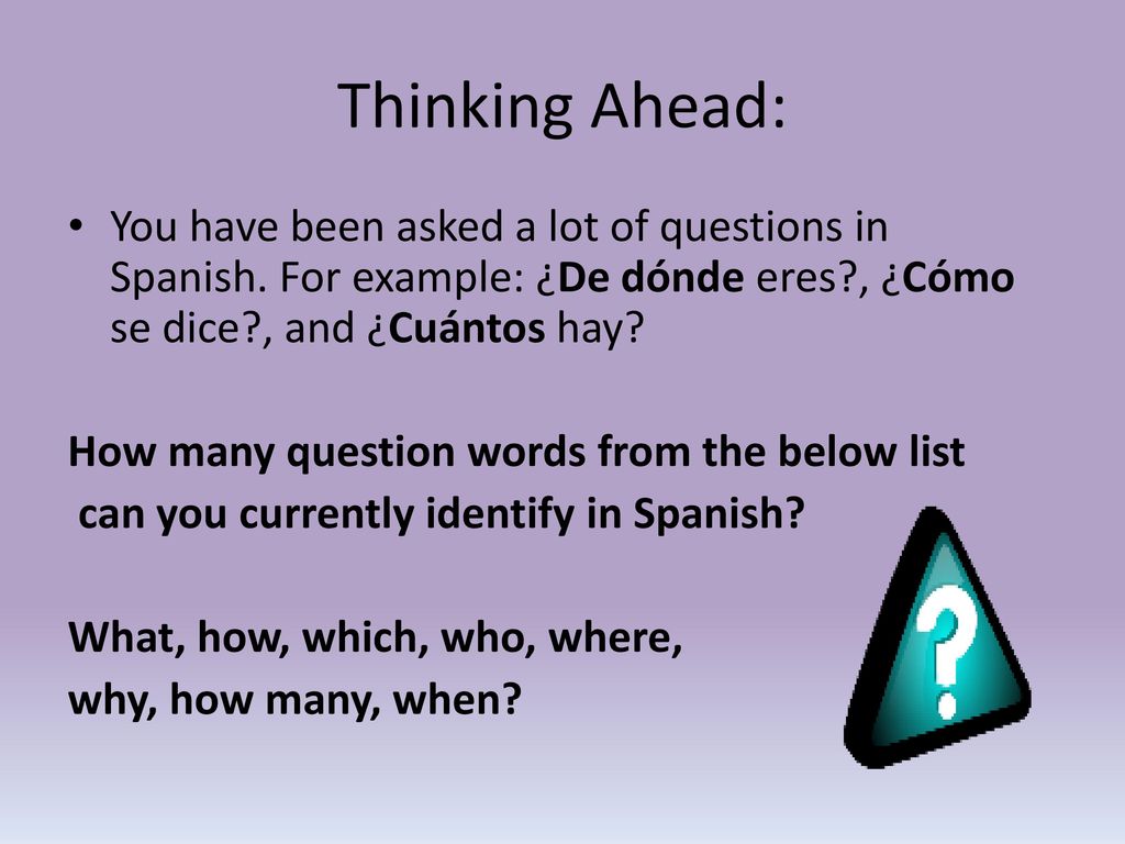 Thinking Ahead: You have been asked a lot of questions in Spanish. For example: ¿De dónde eres , ¿Cómo se dice , and ¿Cuántos hay