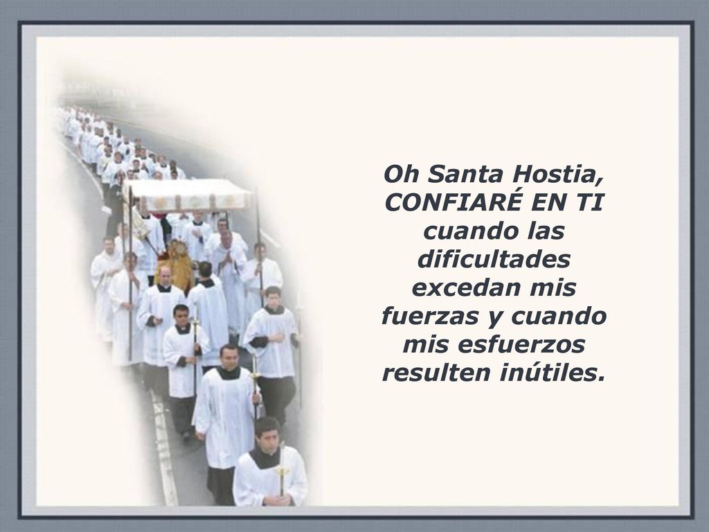 Oh Santa Hostia, CONFIARÉ EN TI cuando las dificultades excedan mis fuerzas y cuando mis esfuerzos resulten inútiles.