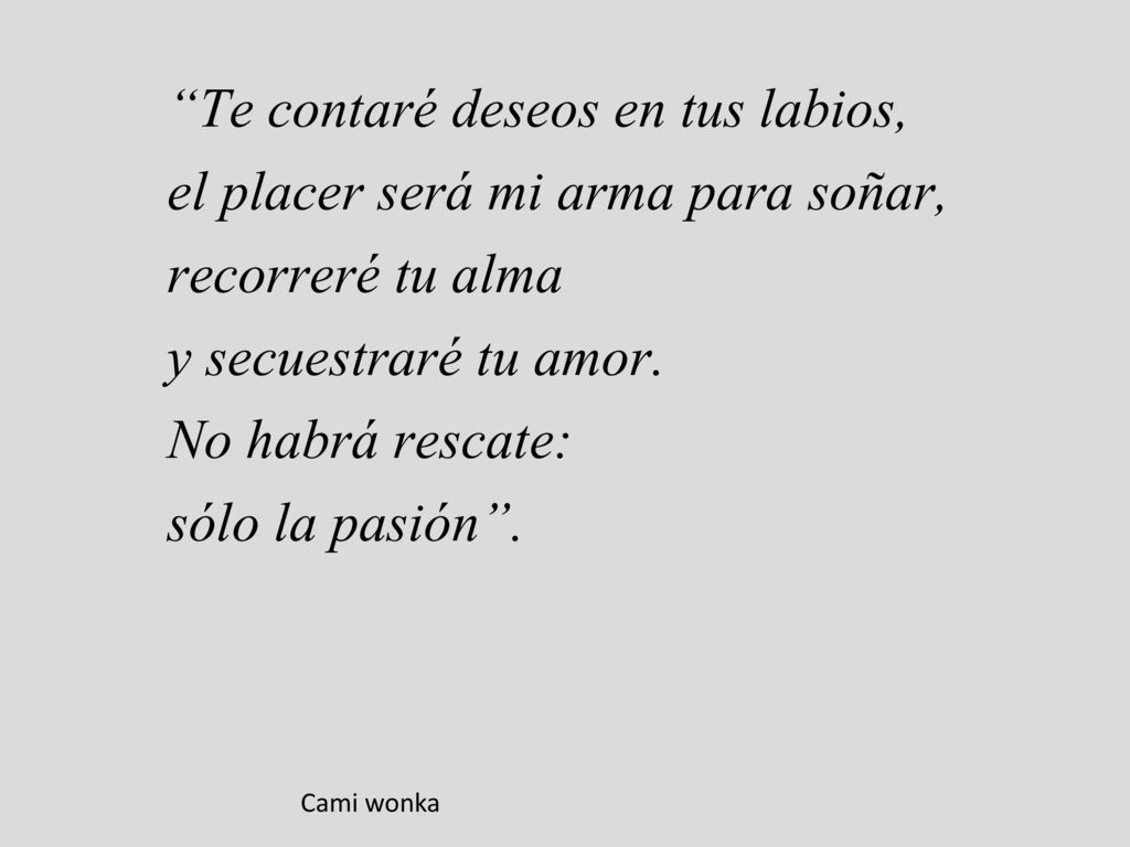 Te contaré deseos en tus labios, el placer será mi arma para soñar, recorreré tu alma y secuestraré tu amor. No habrá rescate: sólo la pasión .