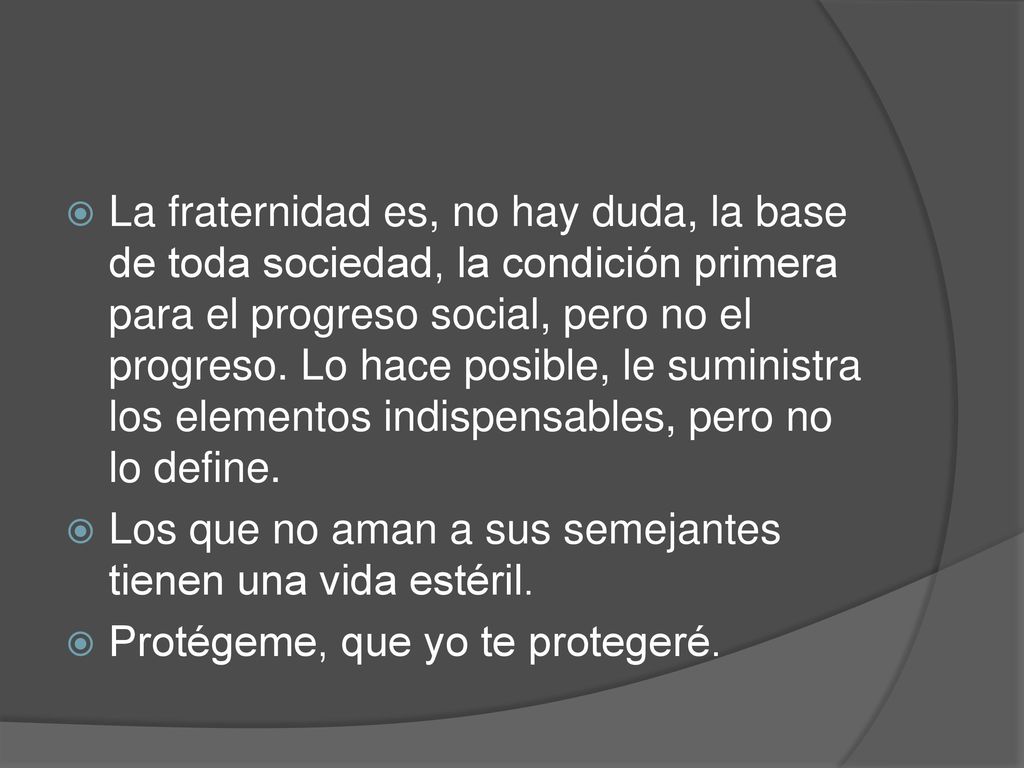 La fraternidad es, no hay duda, la base de toda sociedad, la condición primera para el progreso social, pero no el progreso. Lo hace posible, le suministra los elementos indispensables, pero no lo define.