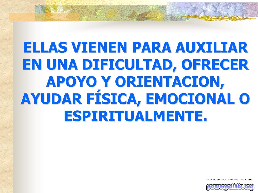 ELLAS VIENEN PARA AUXILIAR EN UNA DIFICULTAD, OFRECER APOYO Y ORIENTACION, AYUDAR FÍSICA, EMOCIONAL O ESPIRITUALMENTE.