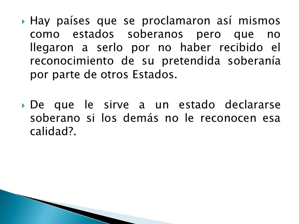 Hay países que se proclamaron así mismos como estados soberanos pero que no llegaron a serlo por no haber recibido el reconocimiento de su pretendida soberanía por parte de otros Estados.