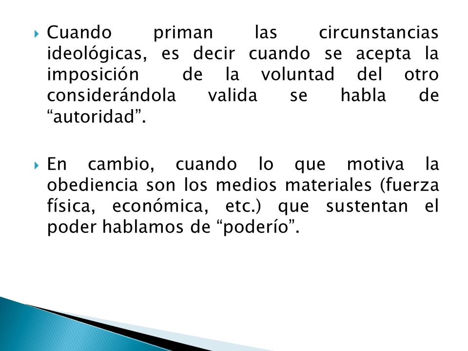 Cuando priman las circunstancias ideológicas, es decir cuando se acepta la imposición de la voluntad del otro considerándola valida se habla de autoridad .
