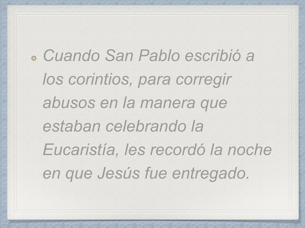 Cuando San Pablo escribió a los corintios, para corregir abusos en la manera que estaban celebrando la Eucaristía, les recordó la noche en que Jesús fue entregado.
