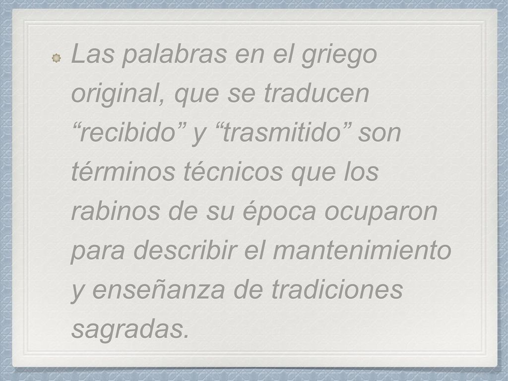 Las palabras en el griego original, que se traducen recibido y trasmitido son términos técnicos que los rabinos de su época ocuparon para describir el mantenimiento y enseñanza de tradiciones sagradas.