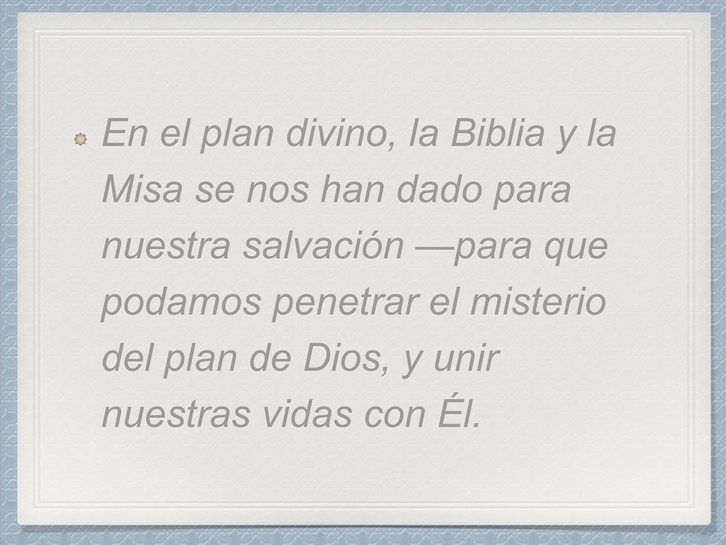 En el plan divino, la Biblia y la Misa se nos han dado para nuestra salvación —para que podamos penetrar el misterio del plan de Dios, y unir nuestras vidas con Él.