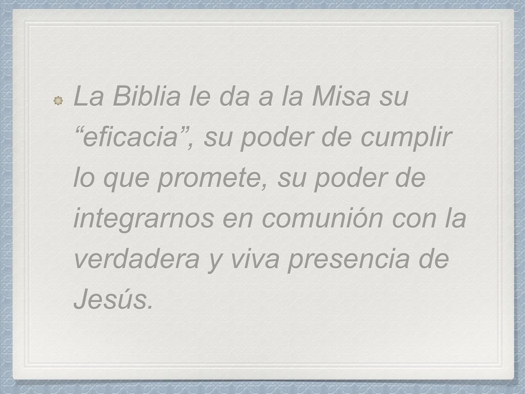 La Biblia le da a la Misa su eficacia , su poder de cumplir lo que promete, su poder de integrarnos en comunión con la verdadera y viva presencia de Jesús.