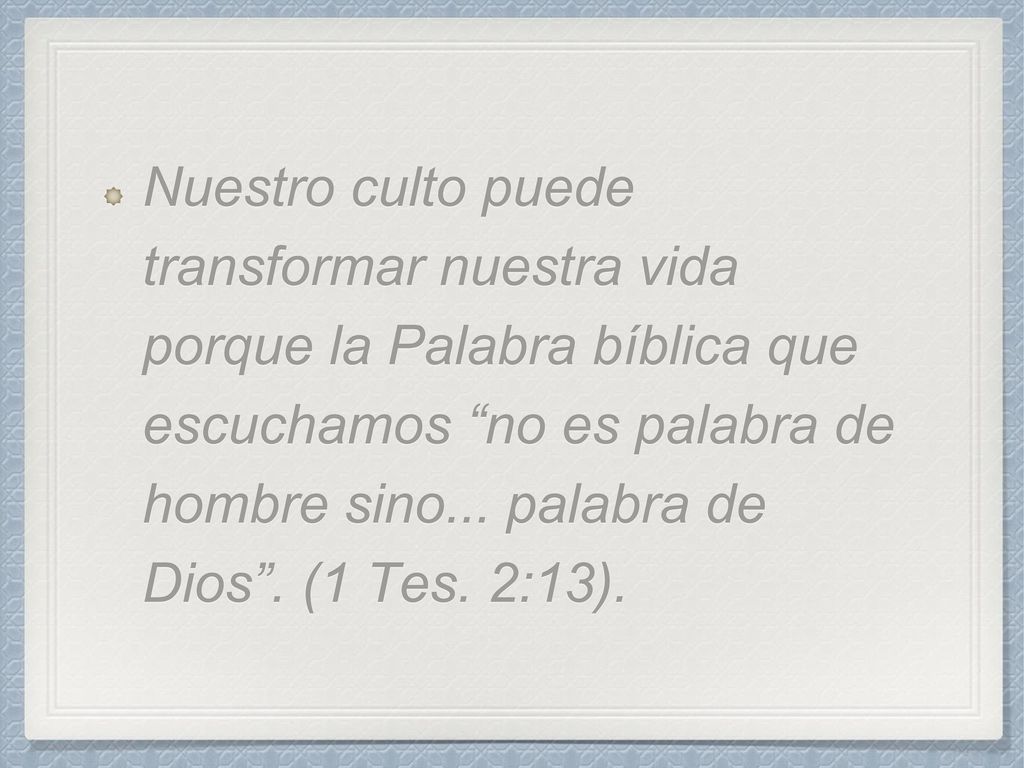 Nuestro culto puede transformar nuestra vida porque la Palabra bíblica que escuchamos no es palabra de hombre sino...