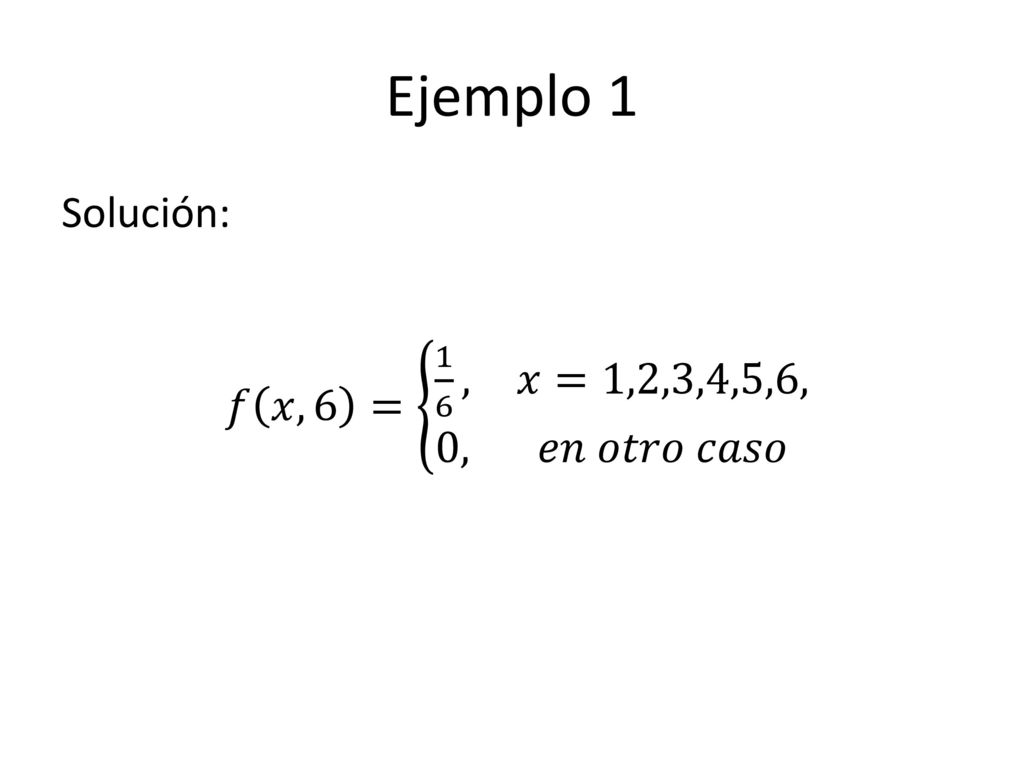 Ejemplo 1 Solución: 𝑓 𝑥,6 = 1 6 , 𝑥=1,2,3,4,5,6, 0, 𝑒𝑛 𝑜𝑡𝑟𝑜 𝑐𝑎𝑠𝑜