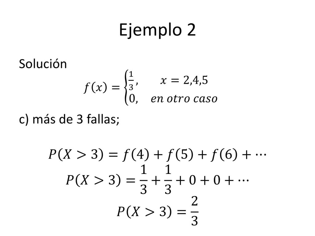 Ejemplo 2 Solución c) más de 3 fallas; 𝑃 𝑋>3 =𝑓 4 +𝑓 5 +𝑓 6 +… 𝑃 𝑋>3 = … 𝑃 𝑋>3 = 2 3