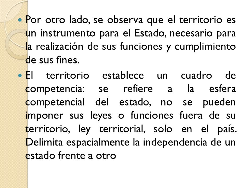 Por otro lado, se observa que el territorio es un instrumento para el Estado, necesario para la realización de sus funciones y cumplimiento de sus fines.