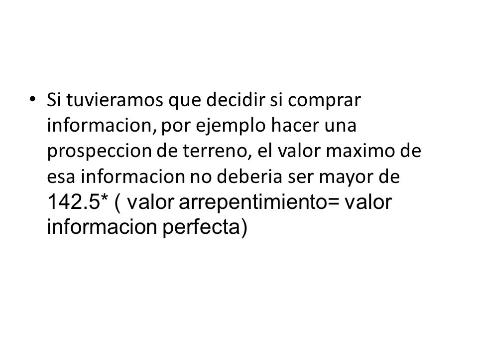 Si tuvieramos que decidir si comprar informacion, por ejemplo hacer una prospeccion de terreno, el valor maximo de esa informacion no deberia ser mayor de 142.5* ( valor arrepentimiento= valor informacion perfecta)