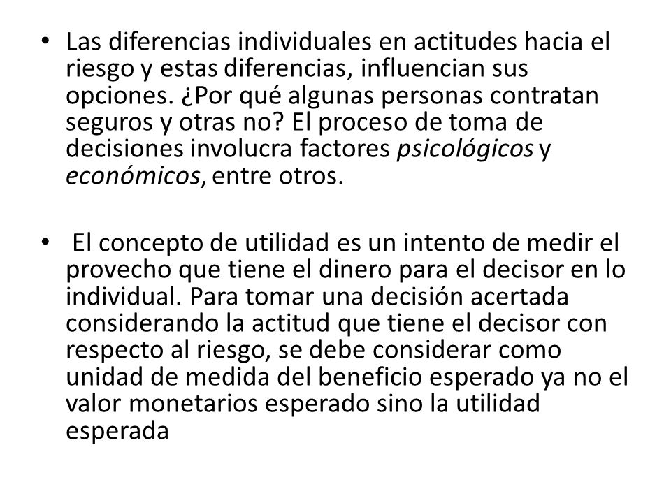 Las diferencias individuales en actitudes hacia el riesgo y estas diferencias, influencian sus opciones. ¿Por qué algunas personas contratan seguros y otras no El proceso de toma de decisiones involucra factores psicológicos y económicos, entre otros.