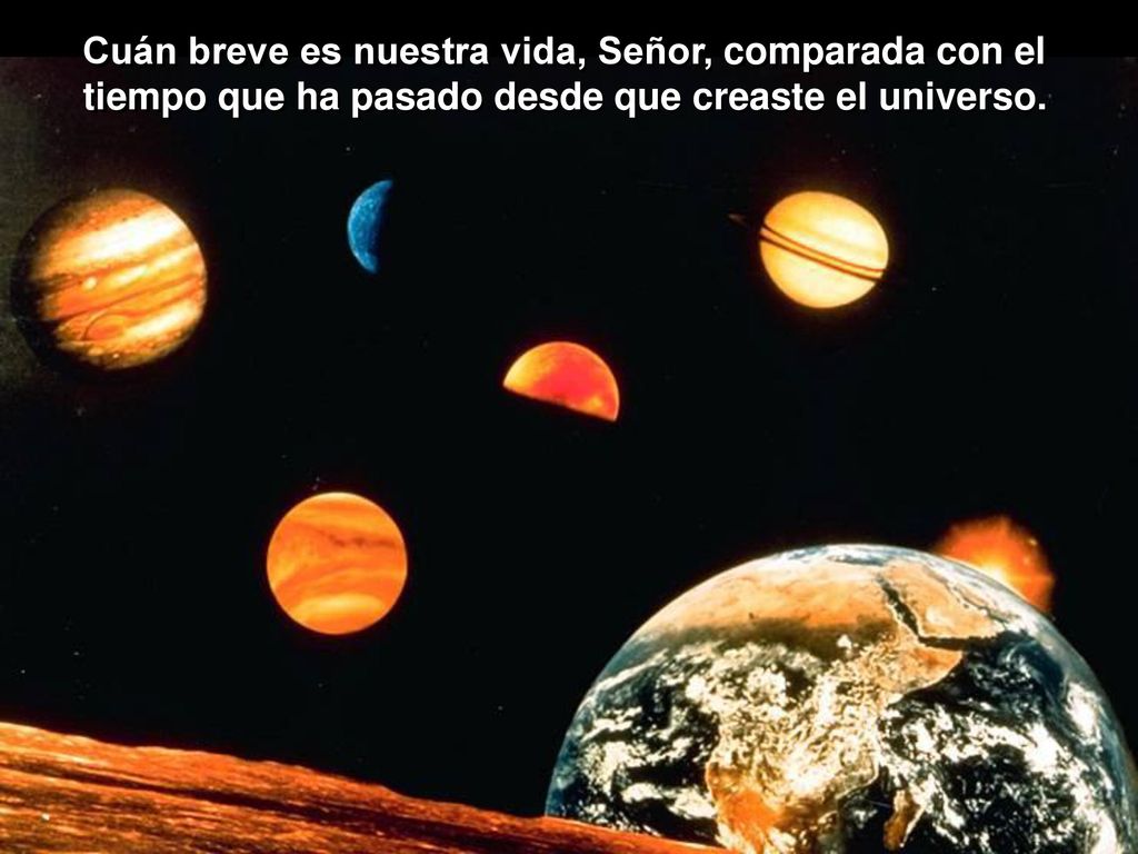 Cuán breve es nuestra vida, Señor, comparada con el tiempo que ha pasado desde que creaste el universo.