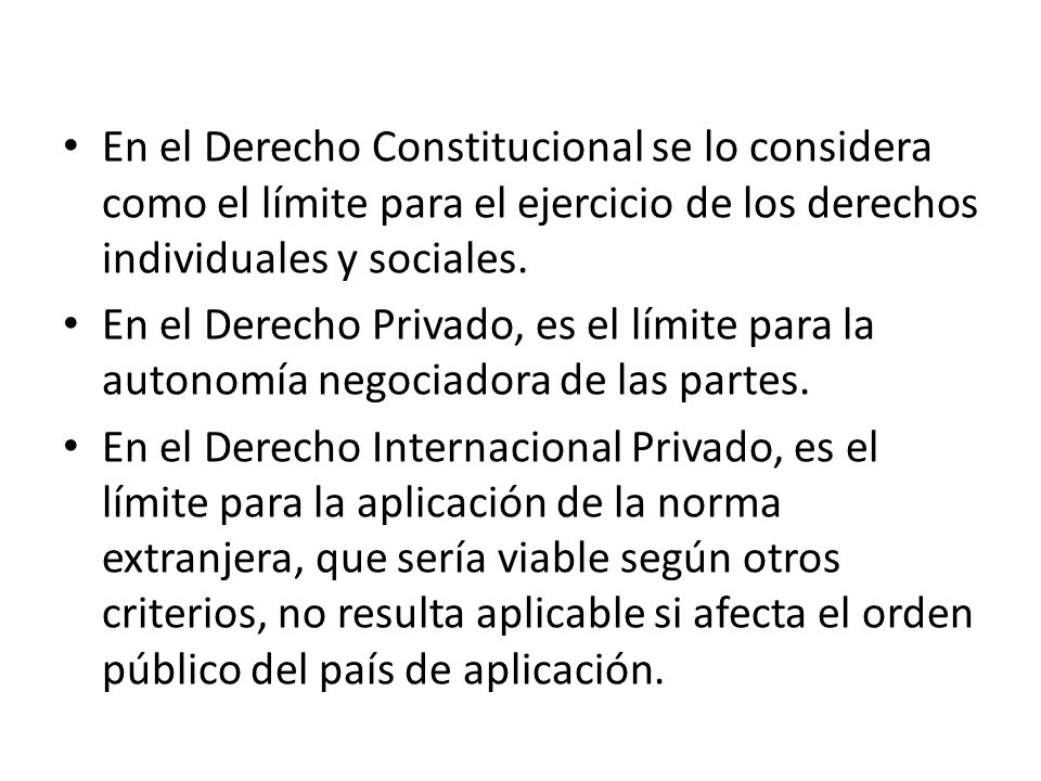 En el Derecho Constitucional se lo considera como el límite para el ejercicio de los derechos individuales y sociales.