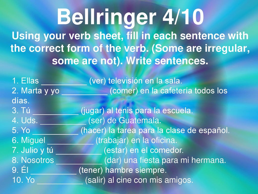 Bellringer 4/10 Using your verb sheet, fill in each sentence with the correct form of the verb. (Some are irregular, some are not). Write sentences.