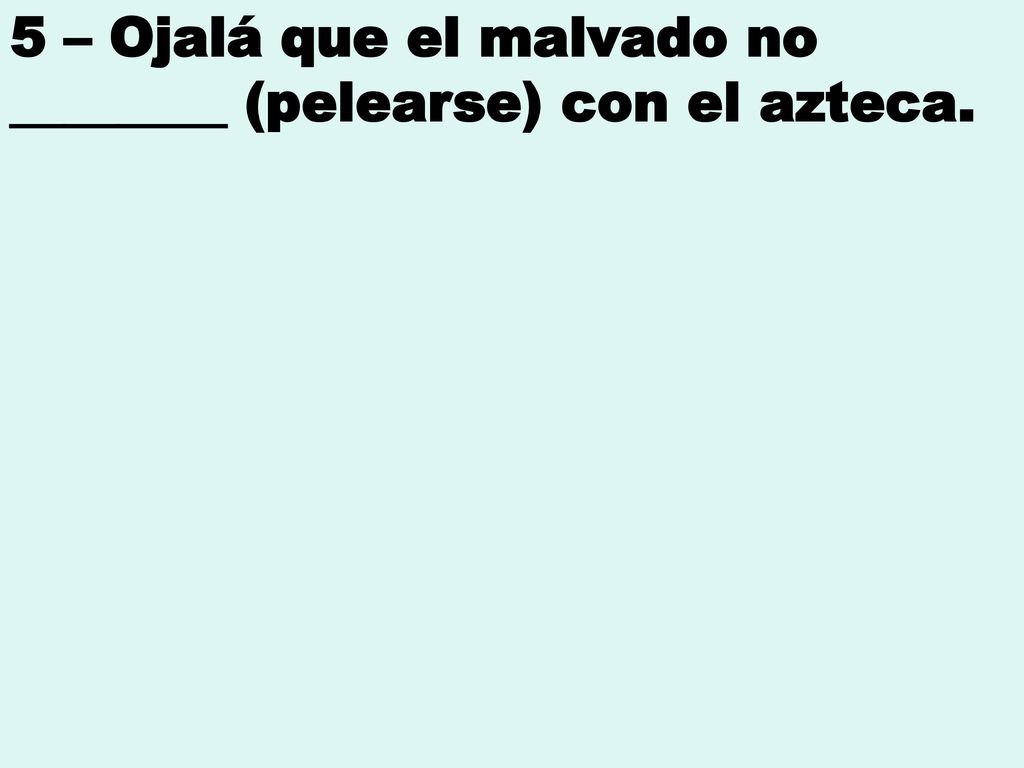 5 – Ojalá que el malvado no ________ (pelearse) con el azteca.