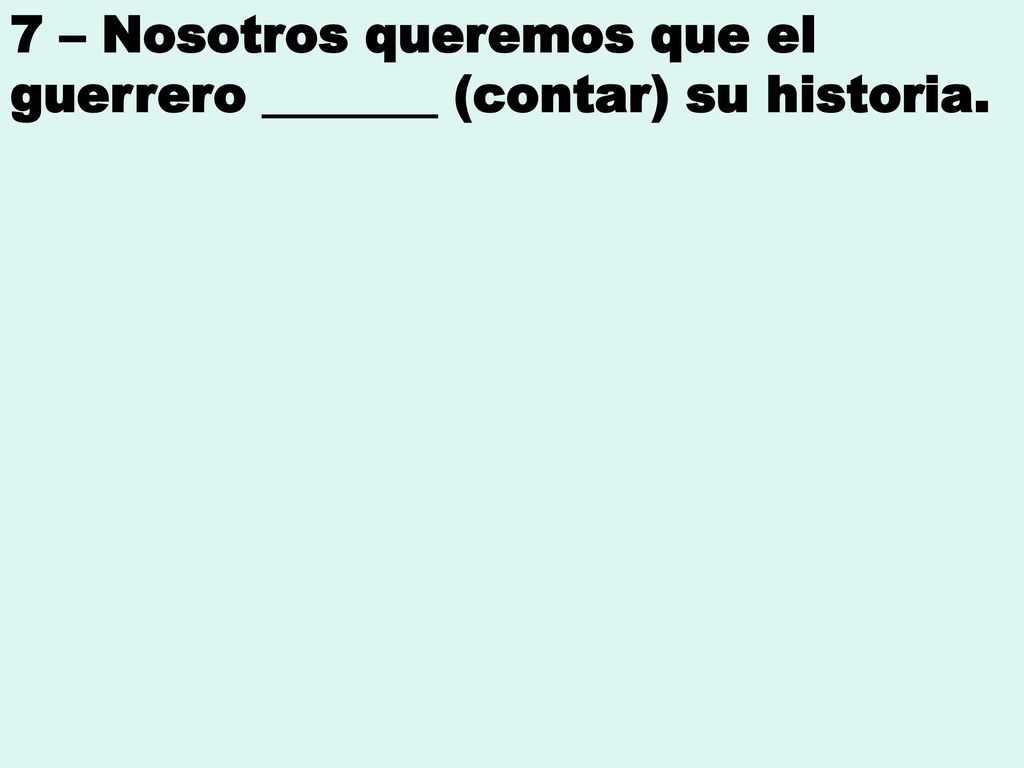 7 – Nosotros queremos que el guerrero _______ (contar) su historia.