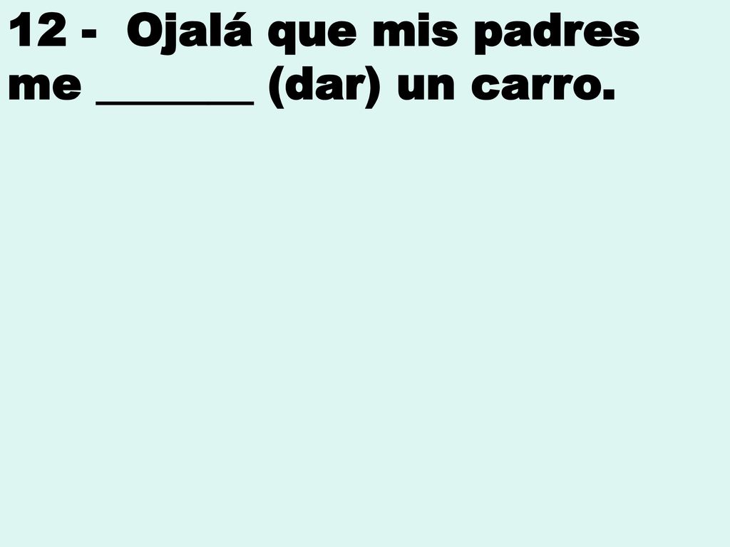 12 - Ojalá que mis padres me _______ (dar) un carro.