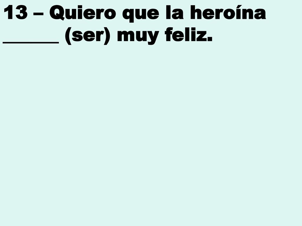 13 – Quiero que la heroína ______ (ser) muy feliz.