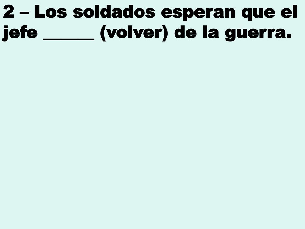 2 – Los soldados esperan que el jefe ______ (volver) de la guerra.