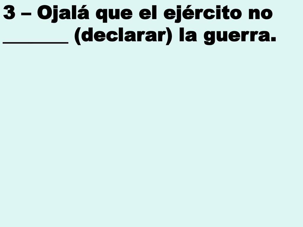 3 – Ojalá que el ejército no _______ (declarar) la guerra.