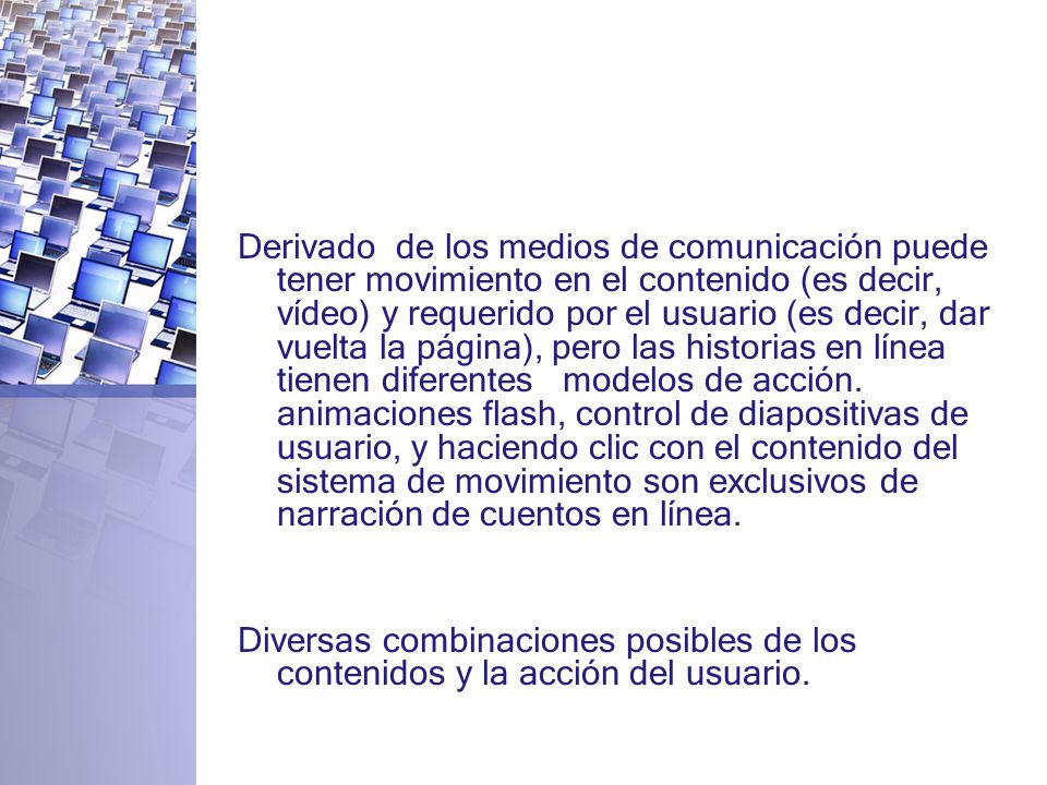 Derivado de los medios de comunicación puede tener movimiento en el contenido (es decir, vídeo) y requerido por el usuario (es decir, dar vuelta la página), pero las historias en línea tienen diferentes modelos de acción. animaciones flash, control de diapositivas de usuario, y haciendo clic con el contenido del sistema de movimiento son exclusivos de narración de cuentos en línea.