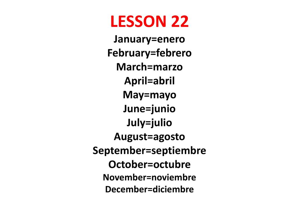 LESSON 22 January=enero February=febrero March=marzo April=abril May=mayo June=junio July=julio August=agosto September=septiembre October=octubre November=noviembre December=diciembre