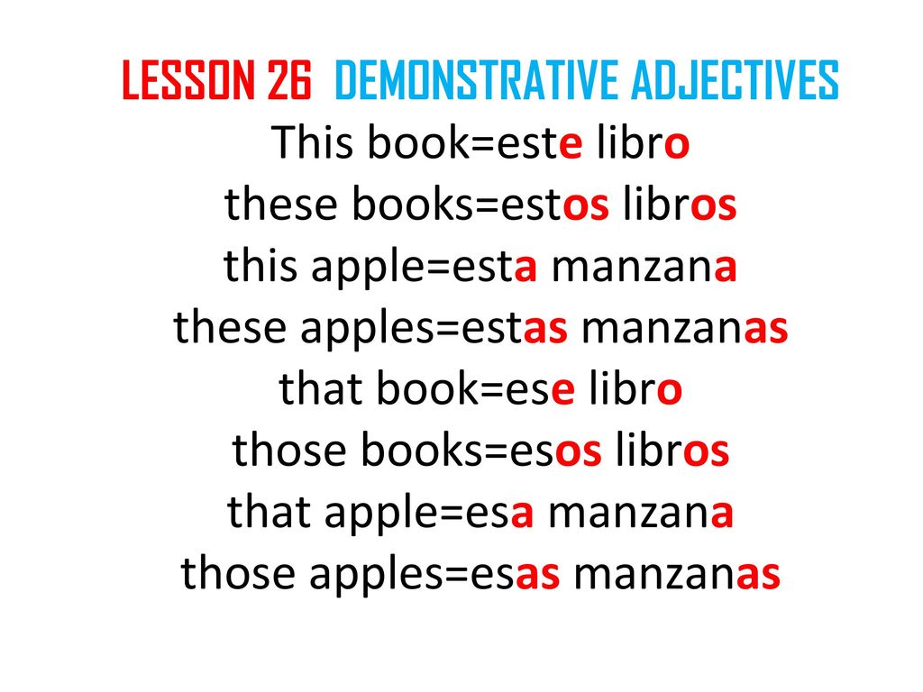 LESSON 26 DEMONSTRATIVE ADJECTIVES This book=este libro these books=estos libros this apple=esta manzana these apples=estas manzanas that book=ese libro those books=esos libros that apple=esa manzana those apples=esas manzanas